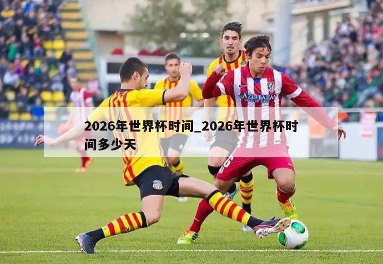 2026年世界杯时间_2026年世界杯时间多少天