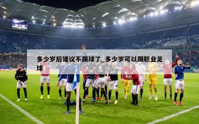 多少岁后建议不踢球了_多少岁可以踢职业足球
