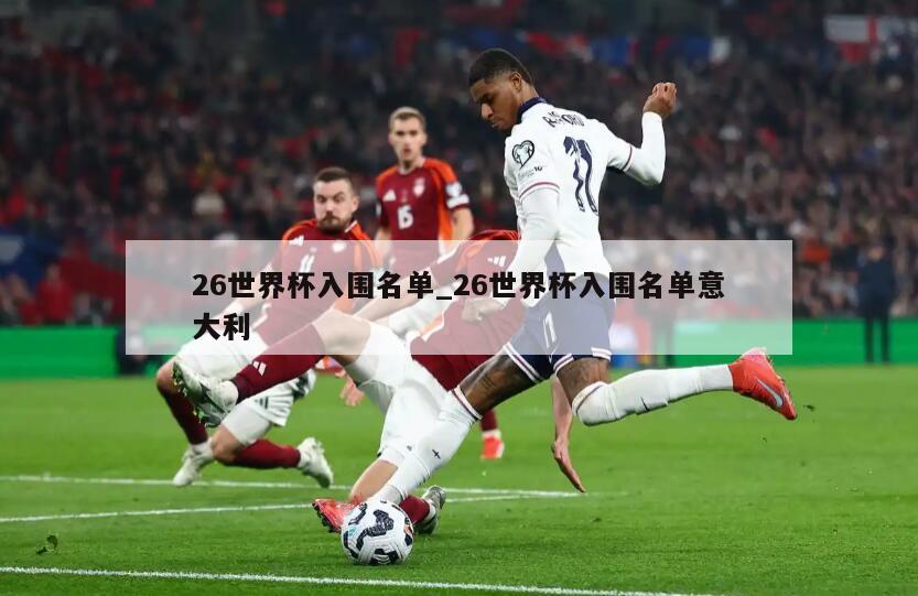 26世界杯入围名单_26世界杯入围名单意大利