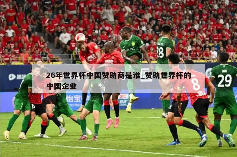 26年世界杯中国赞助商是谁_赞助世界杯的中国企业
