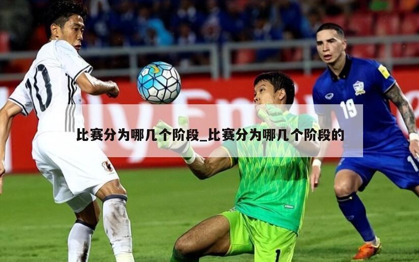 比赛分为哪几个阶段_比赛分为哪几个阶段的