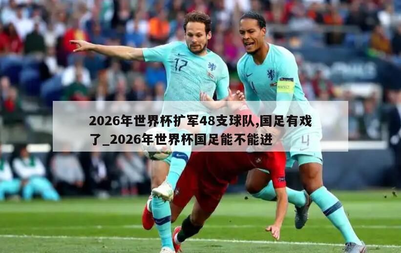 2026年世界杯扩军48支球队,国足有戏了_2026年世界杯国足能不能进