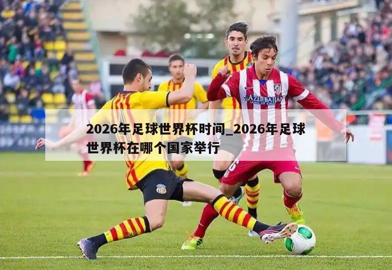 2026年足球世界杯时间_2026年足球世界杯在哪个国家举行