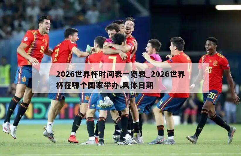 2026世界杯时间表一览表_2026世界杯在哪个国家举办,具体日期