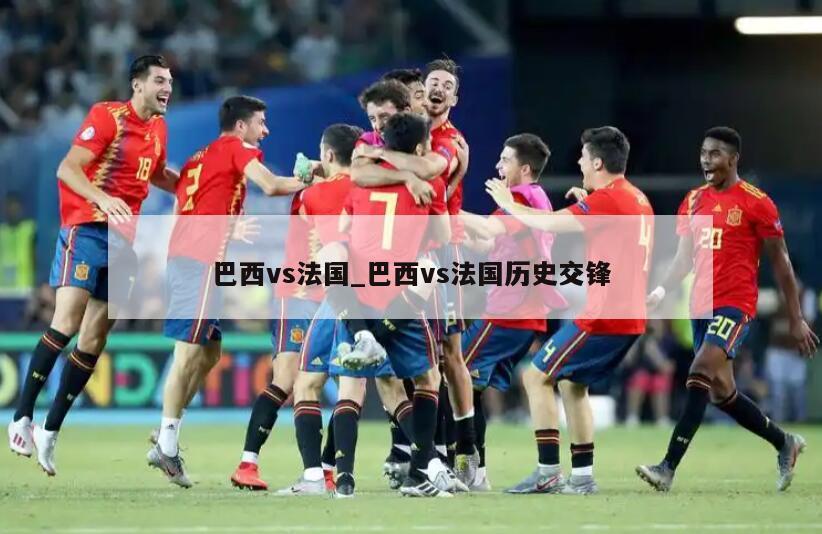 巴西vs法国_巴西vs法国历史交锋