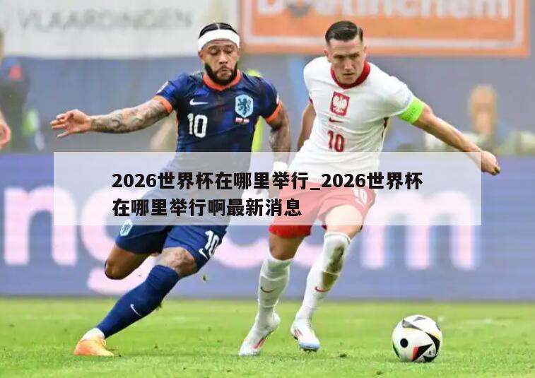 2026世界杯在哪里举行_2026世界杯在哪里举行啊最新消息
