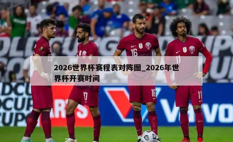2026世界杯赛程表对阵图_2026年世界杯开赛时间