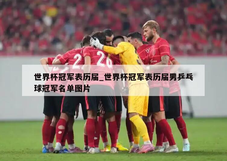 世界杯冠军表历届_世界杯冠军表历届男乒乓球冠军名单图片