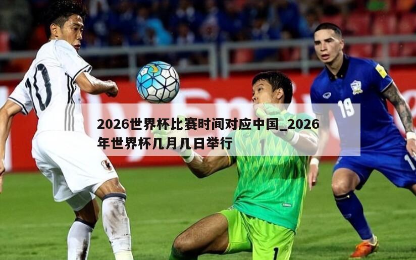 2026世界杯比赛时间对应中国_2026年世界杯几月几日举行