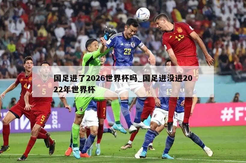 国足进了2026世界杯吗_国足进没进2022年世界杯