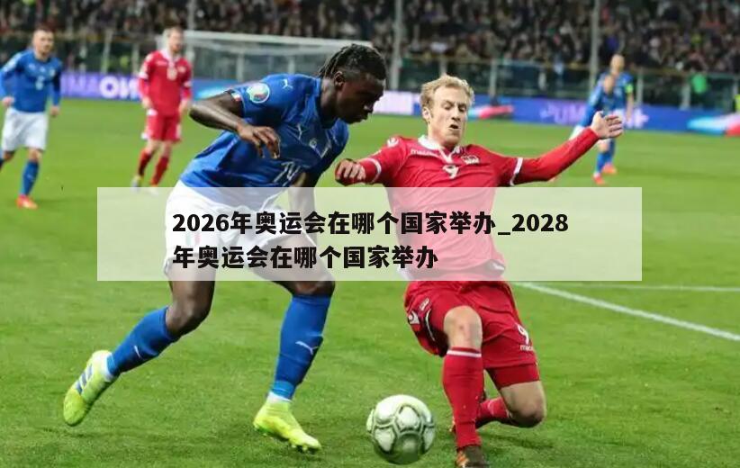 2026年奥运会在哪个国家举办_2028年奥运会在哪个国家举办