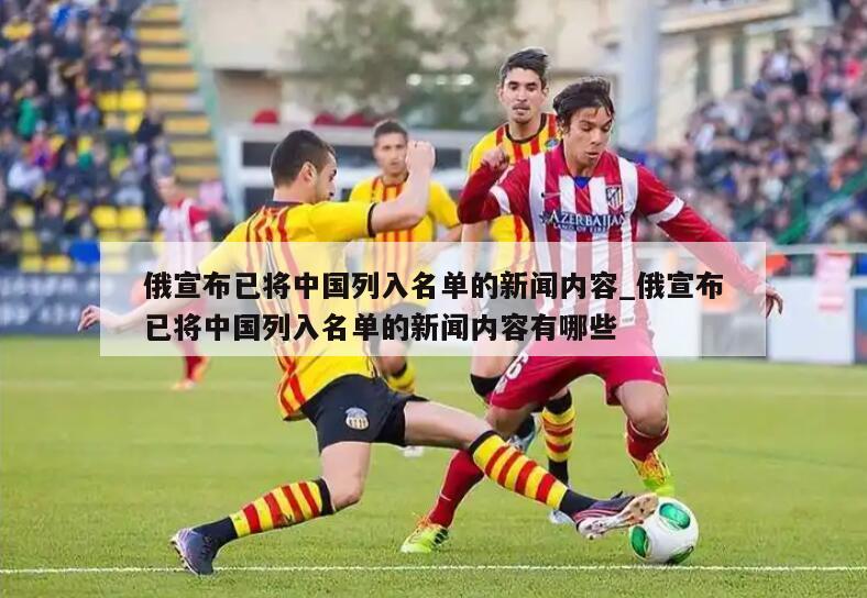 俄宣布已将中国列入名单的新闻内容_俄宣布已将中国列入名单的新闻内容有哪些