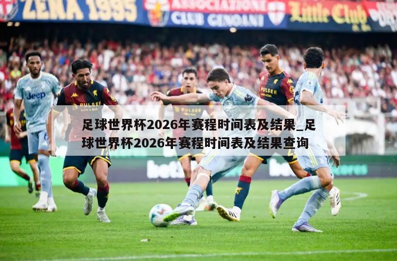 足球世界杯2026年赛程时间表及结果_足球世界杯2026年赛程时间表及结果查询