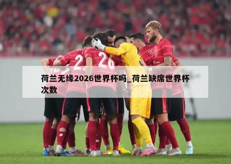 荷兰无缘2026世界杯吗_荷兰缺席世界杯次数