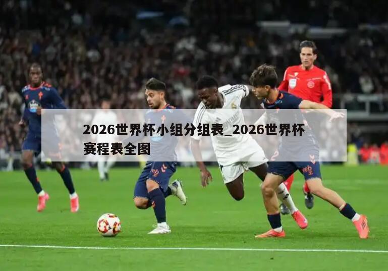 2026世界杯小组分组表_2026世界杯赛程表全图