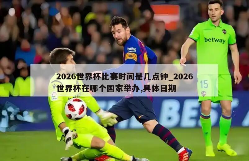 2026世界杯比赛时间是几点钟_2026世界杯在哪个国家举办,具体日期