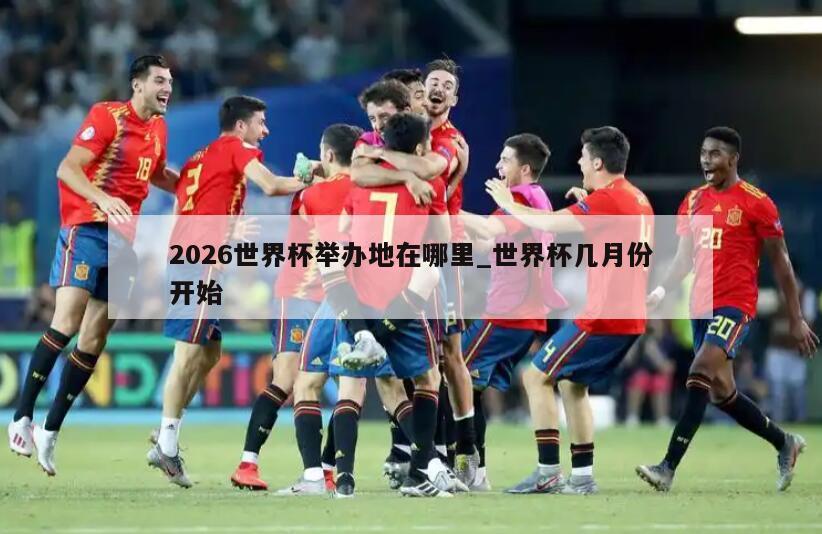 2026世界杯举办地在哪里_世界杯几月份开始