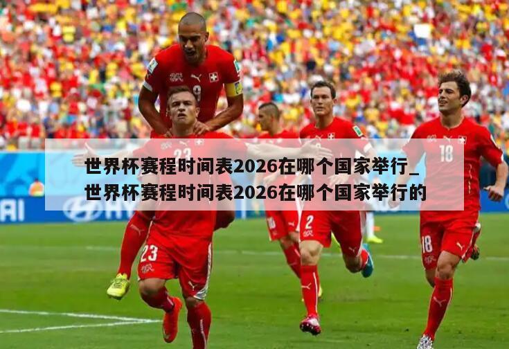 世界杯赛程时间表2026在哪个国家举行_世界杯赛程时间表2026在哪个国家举行的