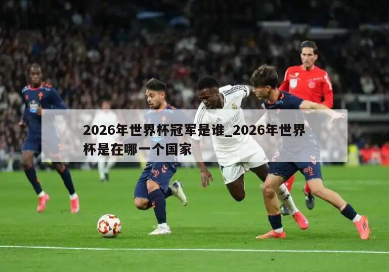 2026年世界杯冠军是谁_2026年世界杯是在哪一个国家