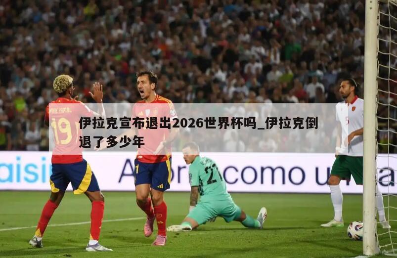 伊拉克宣布退出2026世界杯吗_伊拉克倒退了多少年