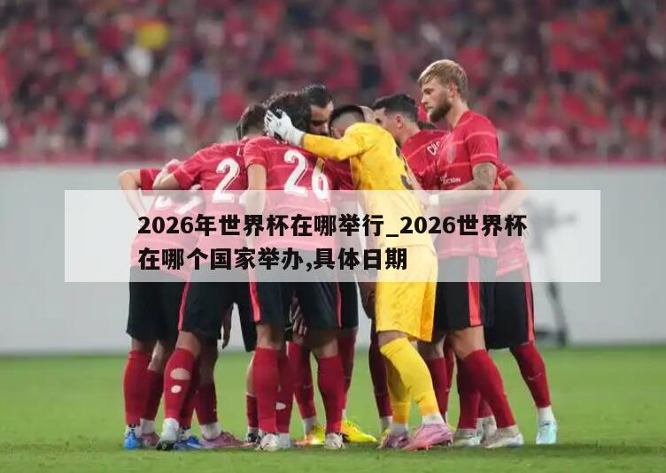 2026年世界杯在哪举行_2026世界杯在哪个国家举办,具体日期