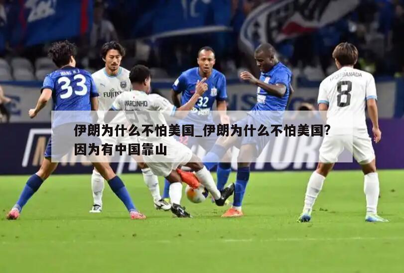 伊朗为什么不怕美国_伊朗为什么不怕美国?因为有中国靠山