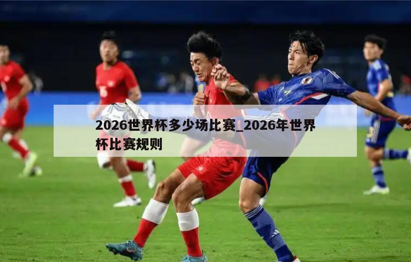 2026世界杯多少场比赛_2026年世界杯比赛规则