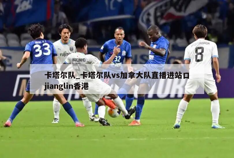 卡塔尔队_卡塔尔队vs加拿大队直播进站口jianglin香港