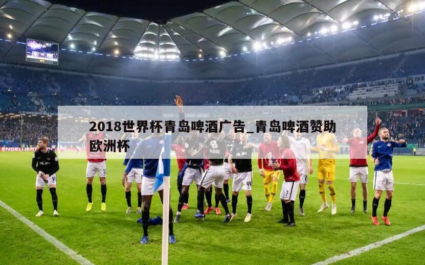 2018世界杯青岛啤酒广告_青岛啤酒赞助欧洲杯
