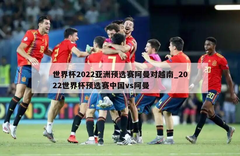 世界杯2022亚洲预选赛阿曼对越南_2022世界杯预选赛中国vs阿曼