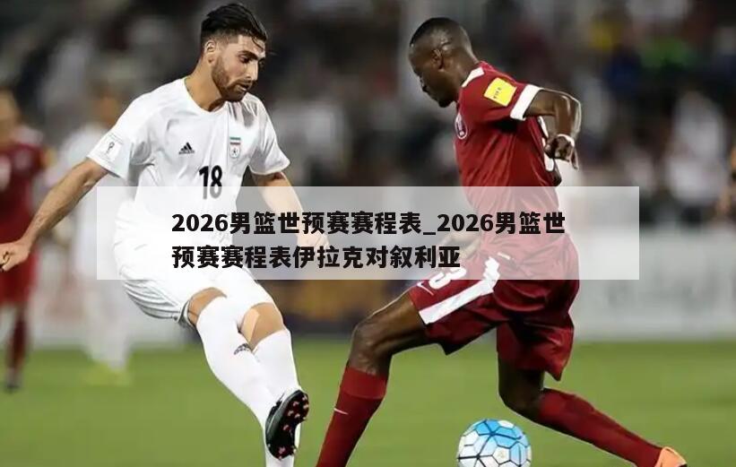 2026男篮世预赛赛程表_2026男篮世预赛赛程表伊拉克对叙利亚