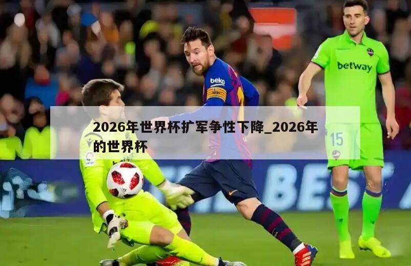 2026年世界杯扩军争性下降_2026年的世界杯