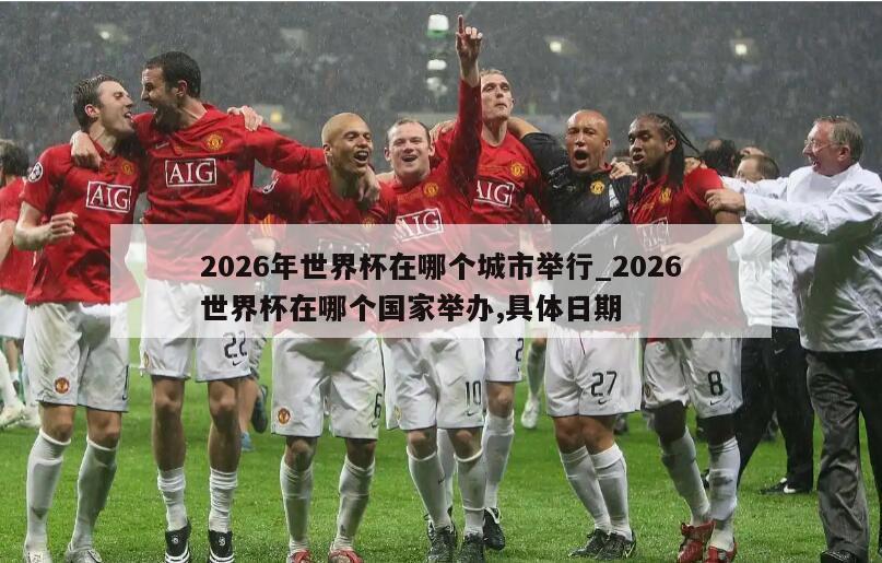 2026年世界杯在哪个城市举行_2026世界杯在哪个国家举办,具体日期