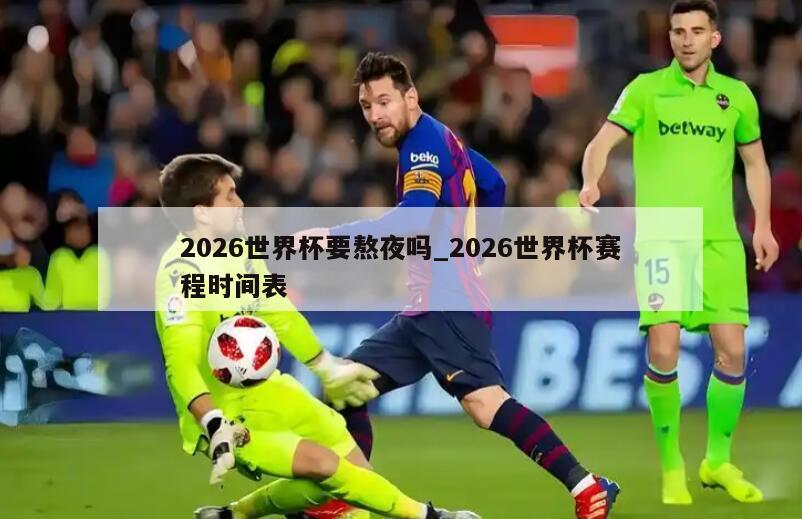 2026世界杯要熬夜吗_2026世界杯赛程时间表