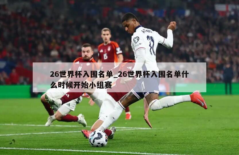 26世界杯入围名单_26世界杯入围名单什么时候开始小组赛