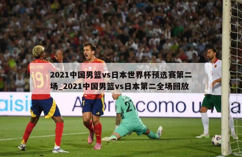 2021中国男篮vs日本世界杯预选赛第二场_2021中国男篮vs日本第二全场回放