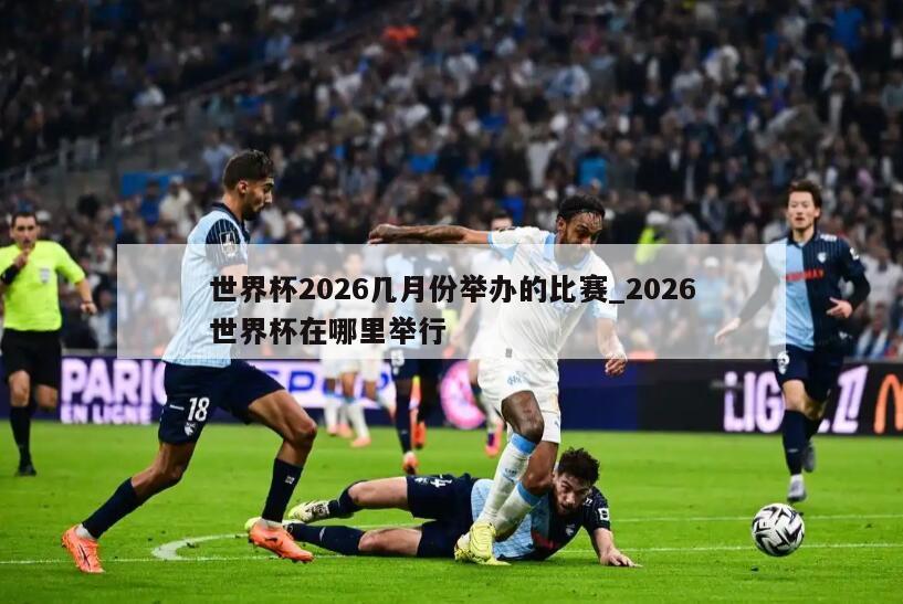 世界杯2026几月份举办的比赛_2026世界杯在哪里举行