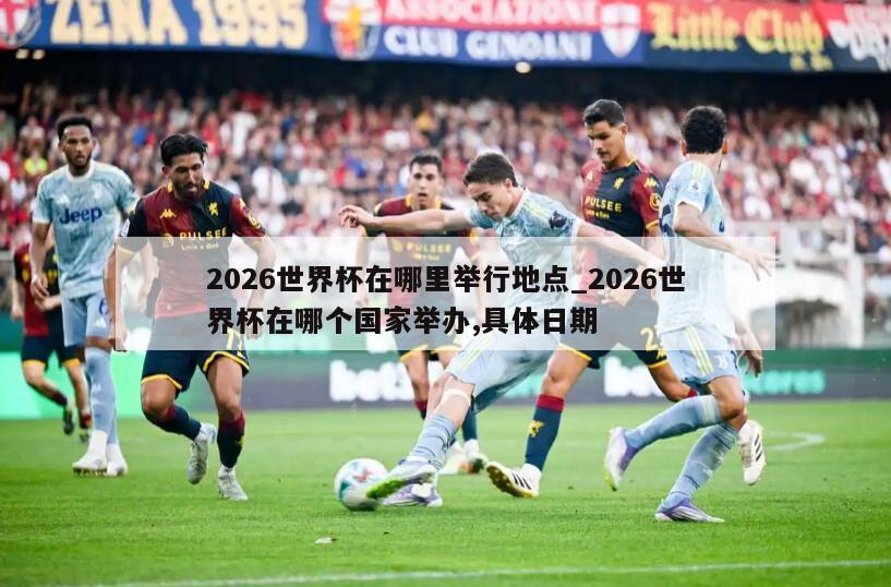 2026世界杯在哪里举行地点_2026世界杯在哪个国家举办,具体日期