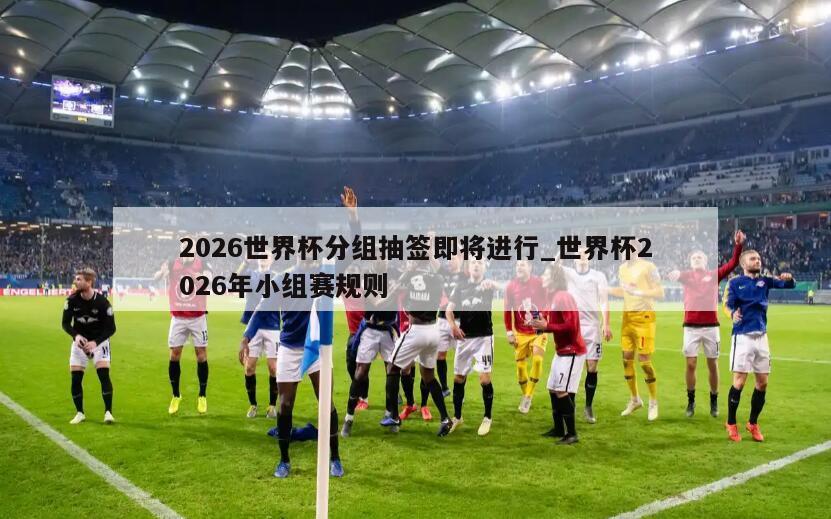 2026世界杯分组抽签即将进行_世界杯2026年小组赛规则