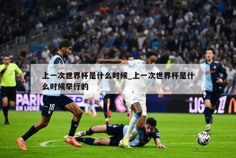 上一次世界杯是什么时候_上一次世界杯是什么时候举行的