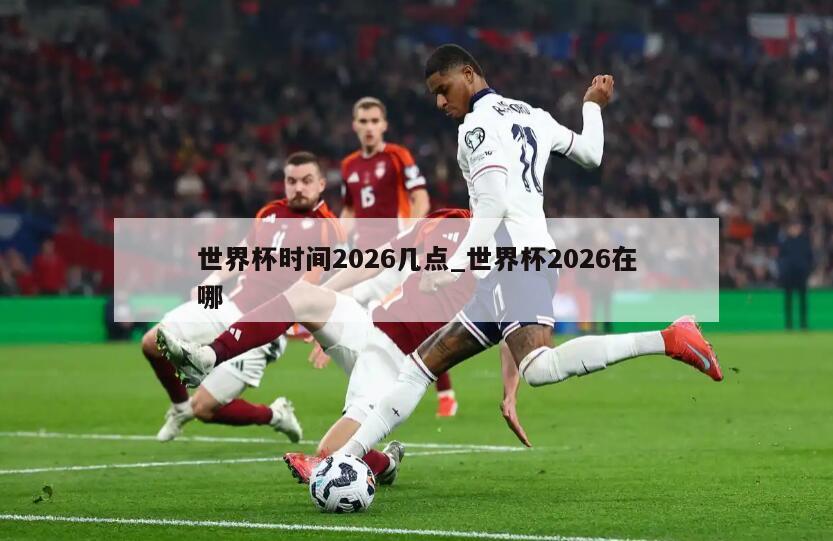 世界杯时间2026几点_世界杯2026在哪
