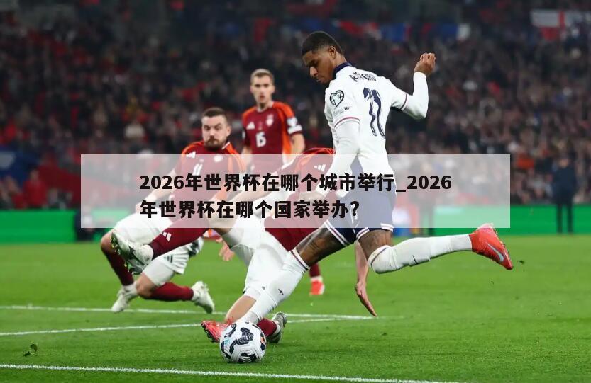 2026年世界杯在哪个城市举行_2026年世界杯在哪个国家举办?