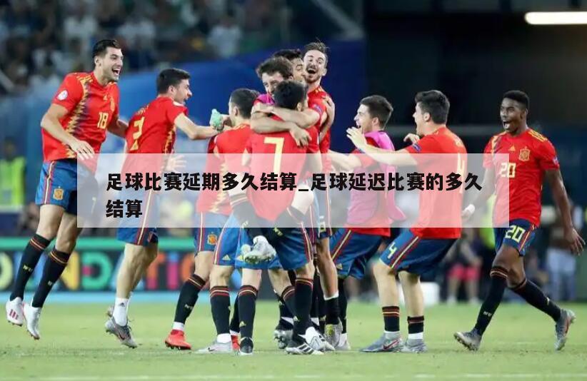 足球比赛延期多久结算_足球延迟比赛的多久结算