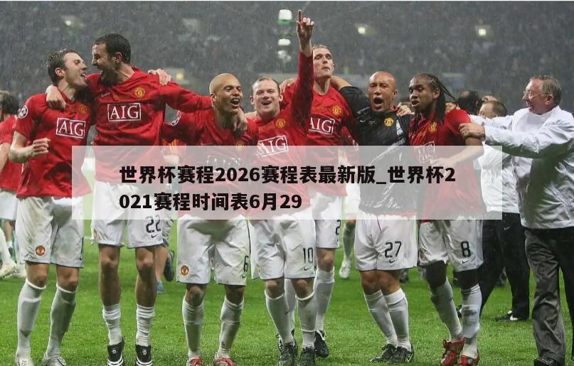 世界杯赛程2026赛程表最新版_世界杯2021赛程时间表6月29