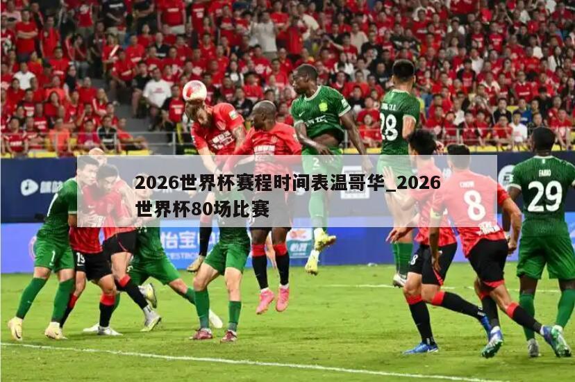 2026世界杯赛程时间表温哥华_2026世界杯80场比赛
