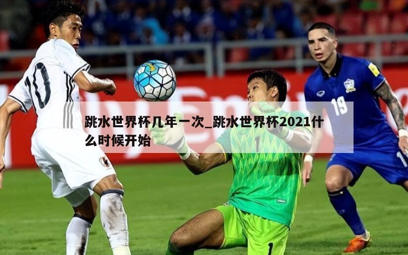 跳水世界杯几年一次_跳水世界杯2021什么时候开始