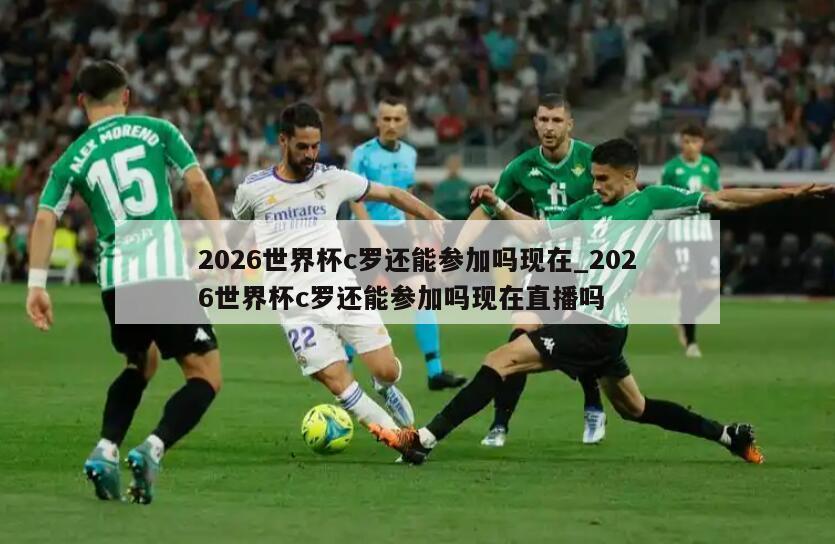 2026世界杯c罗还能参加吗现在_2026世界杯c罗还能参加吗现在直播吗