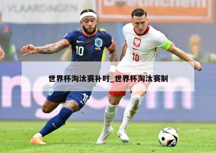 世界杯淘汰赛补时_世界杯淘汰赛制