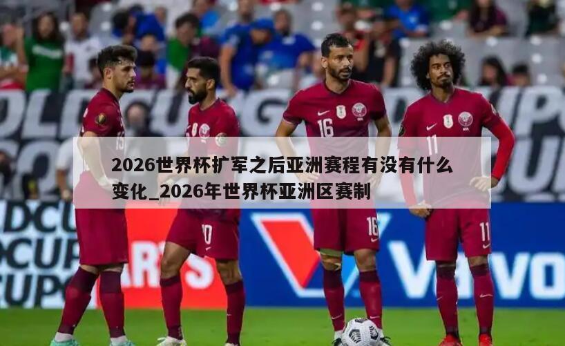 2026世界杯扩军之后亚洲赛程有没有什么变化_2026年世界杯亚洲区赛制