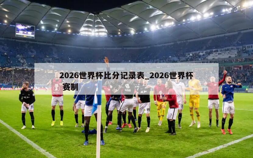2026世界杯比分记录表_2026世界杯 赛制